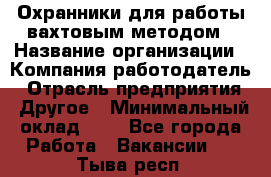 Охранники для работы вахтовым методом › Название организации ­ Компания-работодатель › Отрасль предприятия ­ Другое › Минимальный оклад ­ 1 - Все города Работа » Вакансии   . Тыва респ.